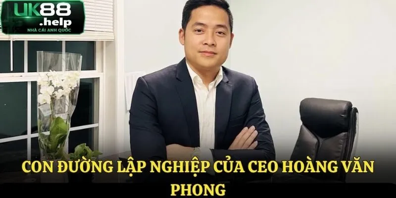 CEO Hoàng Văn Phong - Những Thông Tin Chi Tiết Chuẩn Nhất 2 Hành trình đến với UK88 của Hoàng Văn Phong